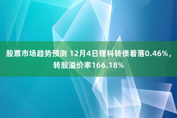 股票市场趋势预测 12月4日锂科转债着落0.46%，转股溢价率166.18%