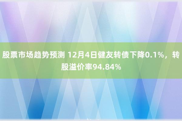 股票市场趋势预测 12月4日健友转债下降0.1%，转股溢价率94.84%