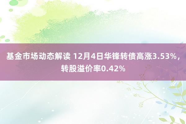 基金市场动态解读 12月4日华锋转债高涨3.53%，转股溢价率0.42%