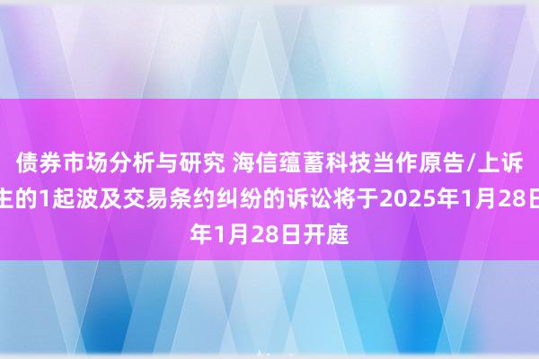 债券市场分析与研究 海信蕴蓄科技当作原告/上诉东谈主的1起波及交易条约纠纷的诉讼将于2025年1月28日开庭