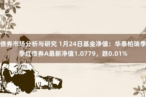 债券市场分析与研究 1月24日基金净值：华泰柏瑞季季红债券A最新净值1.0779，跌0.01%