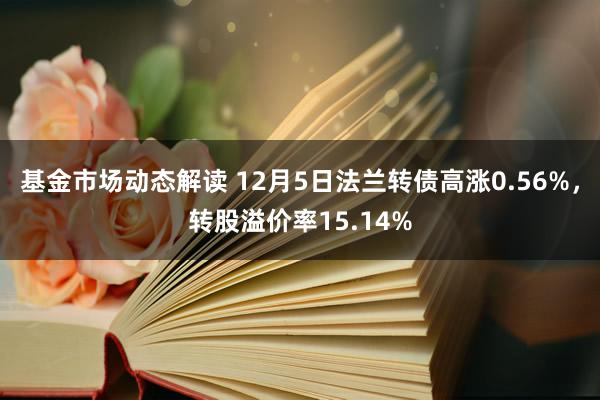 基金市场动态解读 12月5日法兰转债高涨0.56%，转股溢价率15.14%