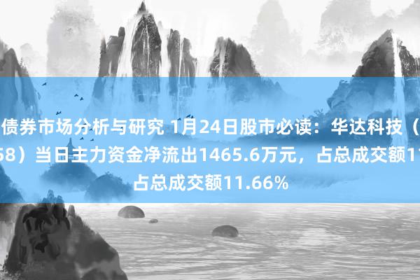 债券市场分析与研究 1月24日股市必读：华达科技（603358）当日主力资金净流出1465.6万元，占总成交额11.66%