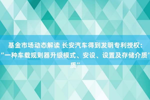 基金市场动态解读 长安汽车得到发明专利授权：“一种车载规则器升级模式、安设、设置及存储介质”