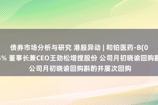 债券市场分析与研究 港股异动 | 和铂医药-B(02142)再涨超4% 董事长兼CEO王劲松增捏股份 公司月初晓谕回购斟酌并屡次回购