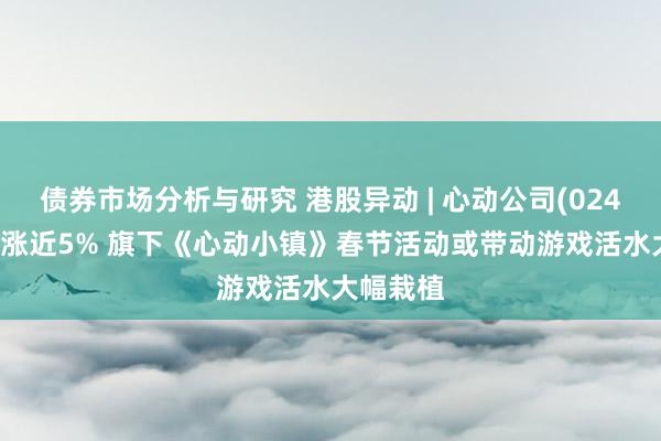 债券市场分析与研究 港股异动 | 心动公司(02400)盘中涨近5% 旗下《心动小镇》春节活动或带动游戏活水大幅栽植