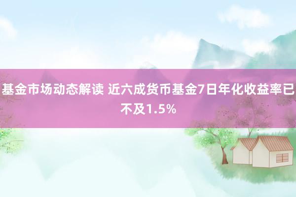 基金市场动态解读 近六成货币基金7日年化收益率已不及1.5%