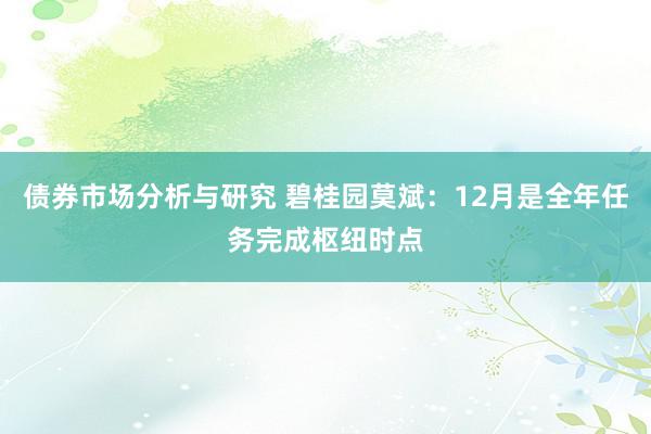 债券市场分析与研究 碧桂园莫斌：12月是全年任务完成枢纽时点