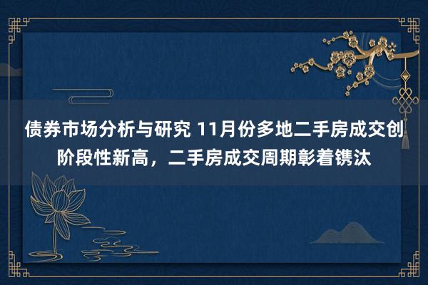 债券市场分析与研究 11月份多地二手房成交创阶段性新高，二手房成交周期彰着镌汰