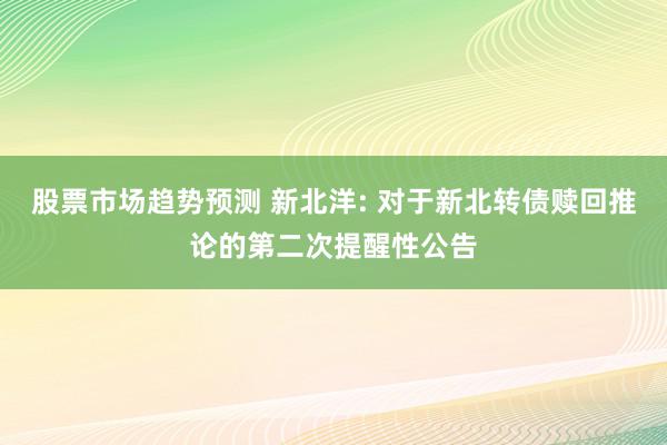 股票市场趋势预测 新北洋: 对于新北转债赎回推论的第二次提醒性公告