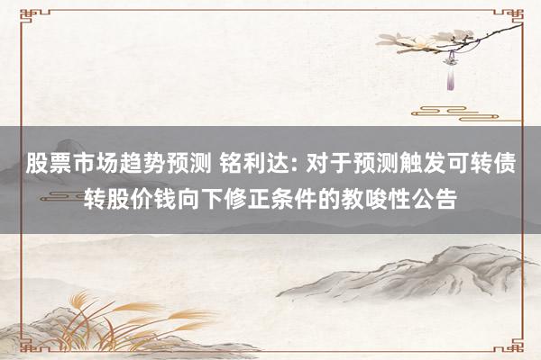 股票市场趋势预测 铭利达: 对于预测触发可转债转股价钱向下修正条件的教唆性公告