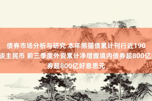 债券市场分析与研究 本年熊猫债累计刊行近1900亿元东谈主民币 前三季度外资累计净增握境内债券超800亿好意思元