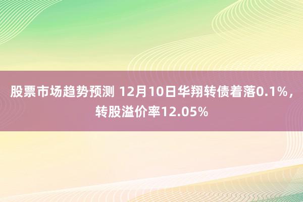 股票市场趋势预测 12月10日华翔转债着落0.1%，转股溢价率12.05%