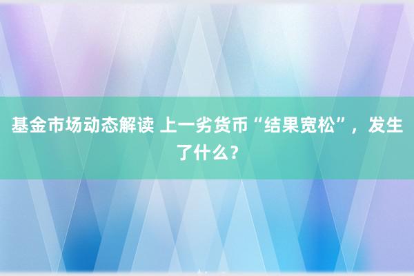 基金市场动态解读 上一劣货币“结果宽松”，发生了什么？