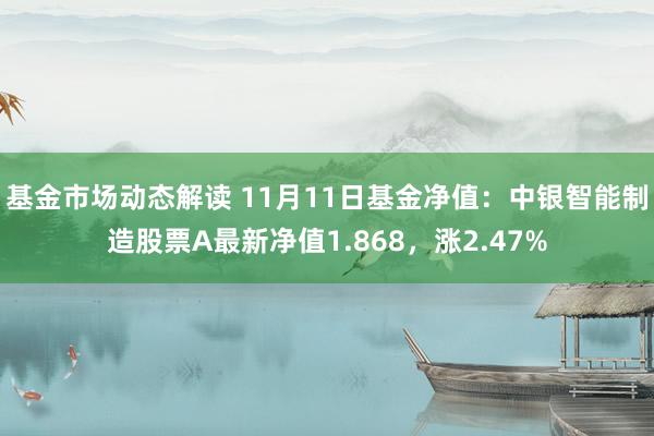 基金市场动态解读 11月11日基金净值：中银智能制造股票A最新净值1.868，涨2.47%