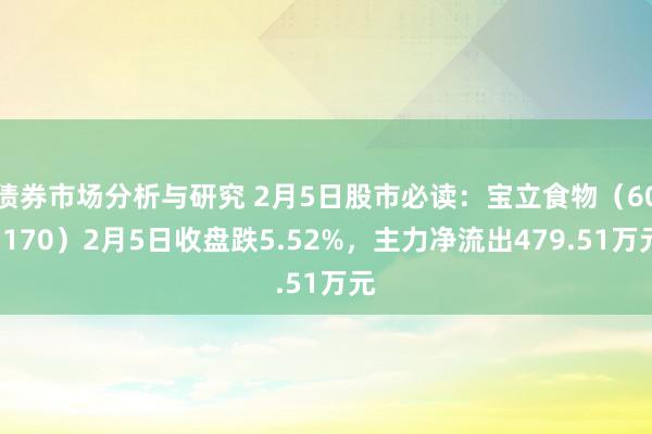 债券市场分析与研究 2月5日股市必读：宝立食物（603170）2月5日收盘跌5.52%，主力净流出479.51万元