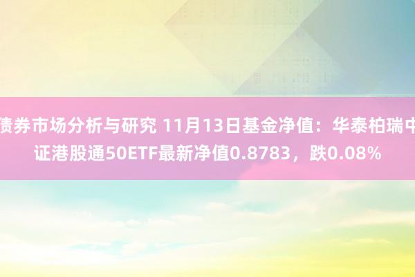 债券市场分析与研究 11月13日基金净值：华泰柏瑞中证港股通50ETF最新净值0.8783，跌0.08%