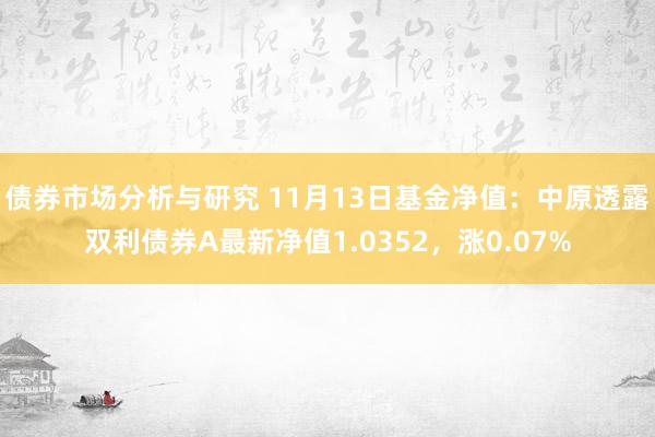 债券市场分析与研究 11月13日基金净值：中原透露双利债券A最新净值1.0352，涨0.07%