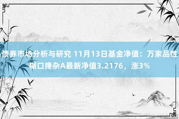 债券市场分析与研究 11月13日基金净值：万家品性糊口搀杂A最新净值3.2176，涨3%