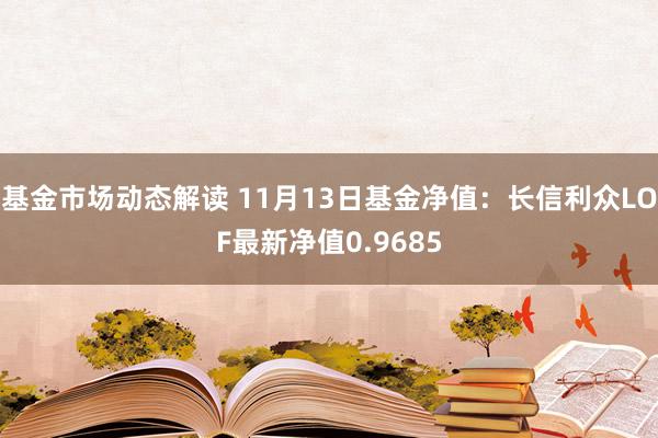 基金市场动态解读 11月13日基金净值：长信利众LOF最新净值0.9685