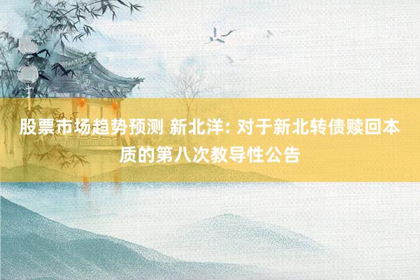 股票市场趋势预测 新北洋: 对于新北转债赎回本质的第八次教导性公告