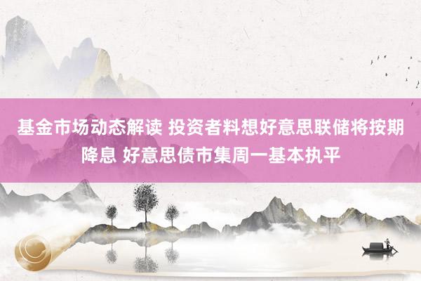 基金市场动态解读 投资者料想好意思联储将按期降息 好意思债市集周一基本执平