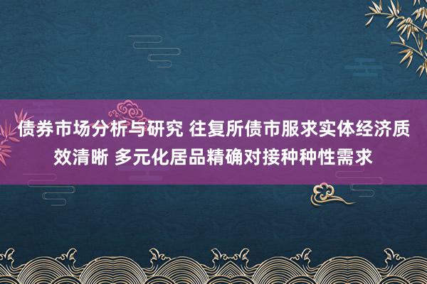 债券市场分析与研究 往复所债市服求实体经济质效清晰 多元化居品精确对接种种性需求