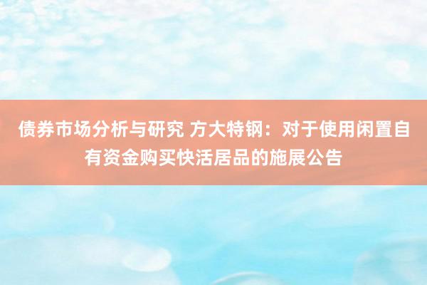 债券市场分析与研究 方大特钢：对于使用闲置自有资金购买快活居品的施展公告