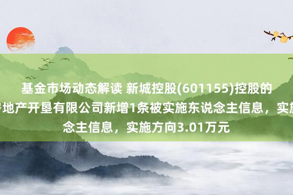 基金市场动态解读 新城控股(601155)控股的杭州新城创盛房地产开垦有限公司新增1条被实施东说念主信息，实施方向3.01万元