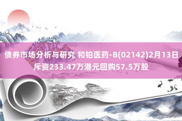 债券市场分析与研究 和铂医药-B(02142)2月13日斥资233.47万港元回购57.5万股