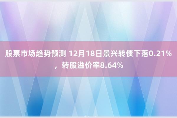 股票市场趋势预测 12月18日景兴转债下落0.21%，转股溢价率8.64%