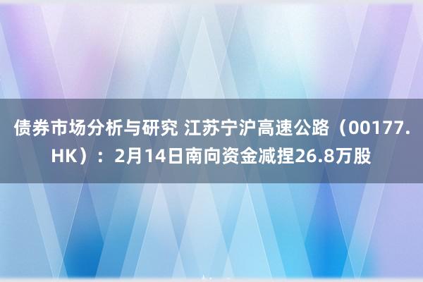 债券市场分析与研究 江苏宁沪高速公路（00177.HK）：2月14日南向资金减捏26.8万股