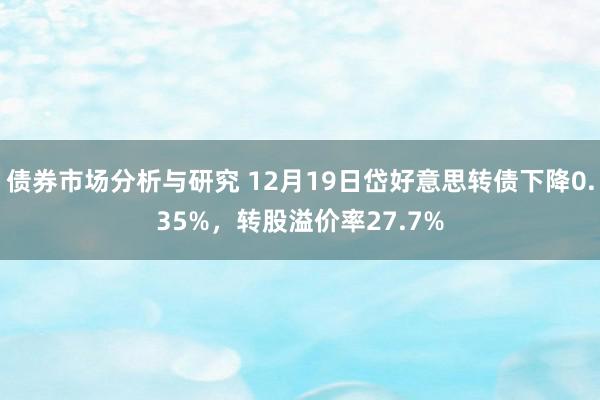 债券市场分析与研究 12月19日岱好意思转债下降0.35%，转股溢价率27.7%