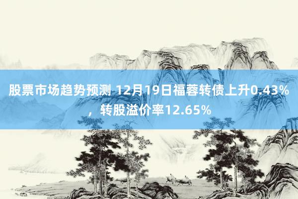 股票市场趋势预测 12月19日福蓉转债上升0.43%，转股溢价率12.65%