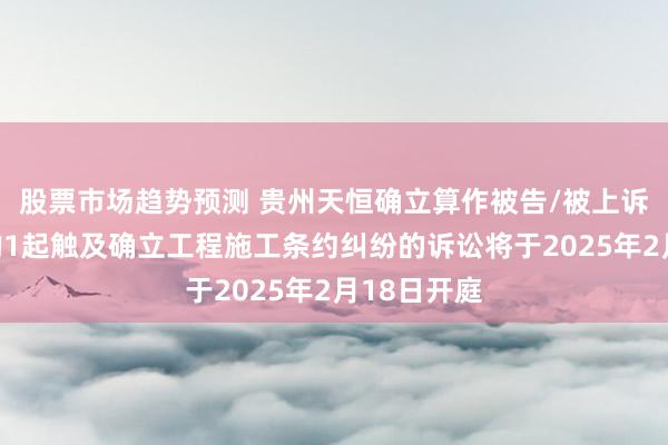 股票市场趋势预测 贵州天恒确立算作被告/被上诉东说念主的1起触及确立工程施工条约纠纷的诉讼将于2025年2月18日开庭