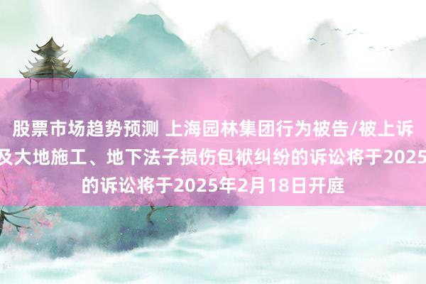 股票市场趋势预测 上海园林集团行为被告/被上诉东谈主的1起触及大地施工、地下法子损伤包袱纠纷的诉讼将于2025年2月18日开庭