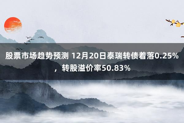 股票市场趋势预测 12月20日泰瑞转债着落0.25%，转股溢价率50.83%