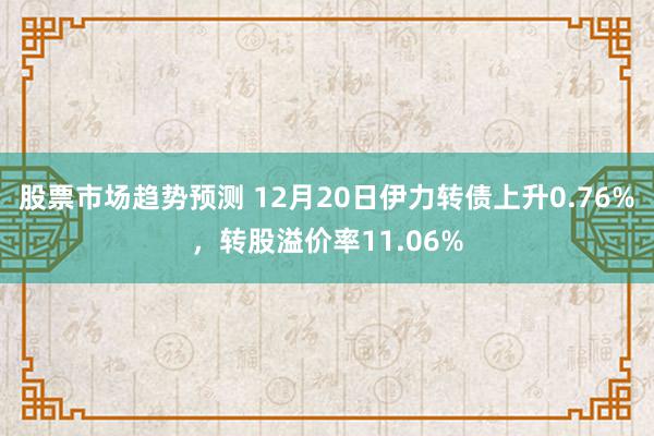 股票市场趋势预测 12月20日伊力转债上升0.76%，转股溢价率11.06%