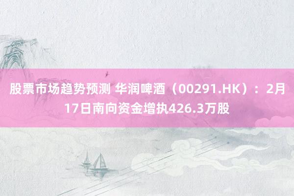 股票市场趋势预测 华润啤酒（00291.HK）：2月17日南向资金增执426.3万股