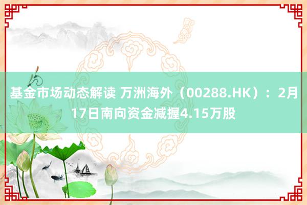 基金市场动态解读 万洲海外（00288.HK）：2月17日南向资金减握4.15万股