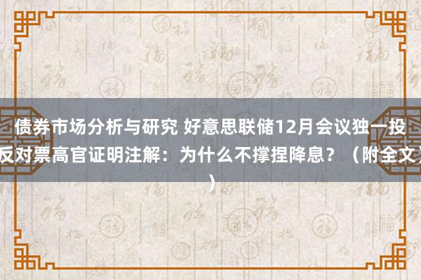 债券市场分析与研究 好意思联储12月会议独一投反对票高官证明注解：为什么不撑捏降息？（附全文）