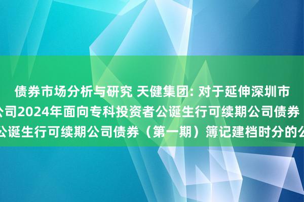 债券市场分析与研究 天健集团: 对于延伸深圳市天健（集团）股份有限公司2024年面向专科投资者公诞生行可续期公司债券（第一期）簿记建档时分的公告