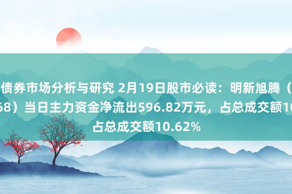 债券市场分析与研究 2月19日股市必读：明新旭腾（605068）当日主力资金净流出596.82万元，占总成交额10.62%