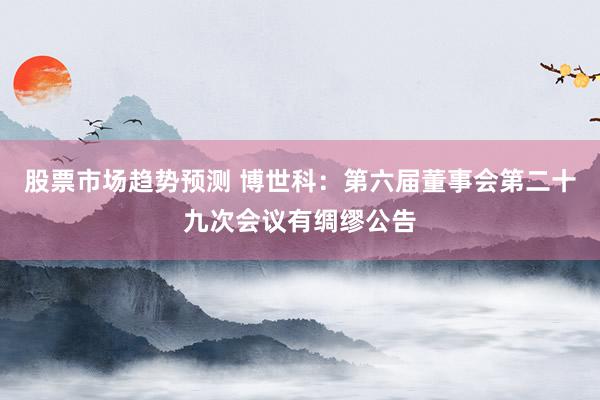 股票市场趋势预测 博世科：第六届董事会第二十九次会议有绸缪公告