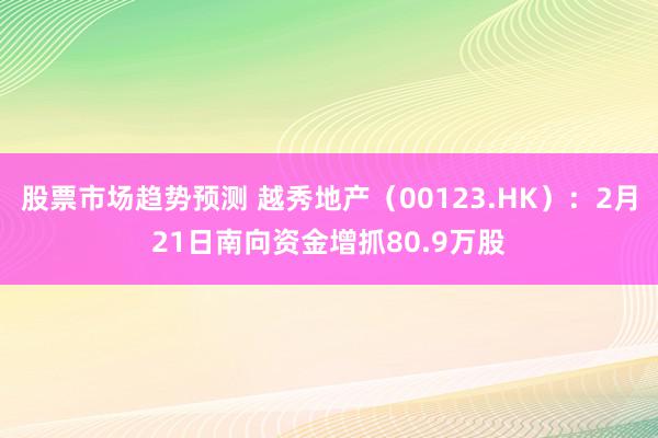 股票市场趋势预测 越秀地产（00123.HK）：2月21日南向资金增抓80.9万股