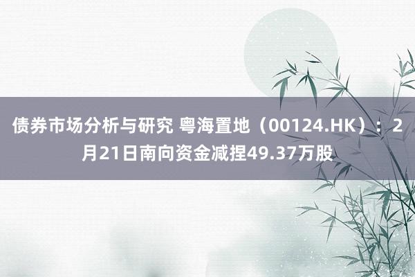 债券市场分析与研究 粤海置地（00124.HK）：2月21日南向资金减捏49.37万股