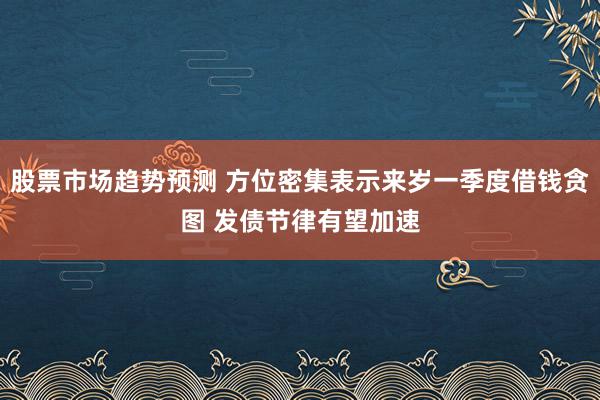 股票市场趋势预测 方位密集表示来岁一季度借钱贪图 发债节律有望加速