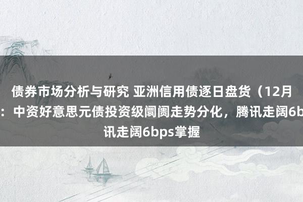 债券市场分析与研究 亚洲信用债逐日盘货（12月24日）：中资好意思元债投资级阛阓走势分化，腾讯走阔6bps掌握