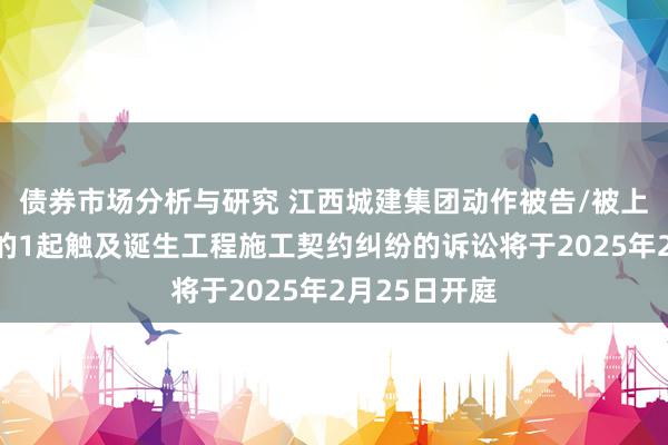 债券市场分析与研究 江西城建集团动作被告/被上诉东说念主的1起触及诞生工程施工契约纠纷的诉讼将于2025年2月25日开庭