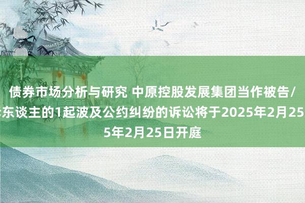 债券市场分析与研究 中原控股发展集团当作被告/被上诉东谈主的1起波及公约纠纷的诉讼将于2025年2月25日开庭